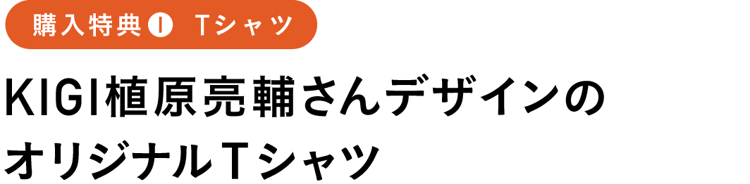 購入特典1 Tシャツ
KIGI植原亮輔さんデザインの
オリジナルTシャツ