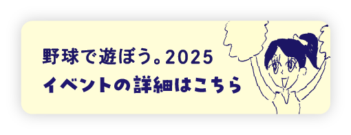 野球で遊ぼう。2025 イベントの詳細はこちら