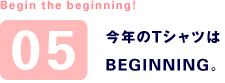 Begin the beginning! 05 今年のTシャツは BEGINNING。