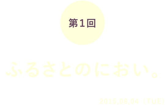 第1回 ふるさとのにおい。