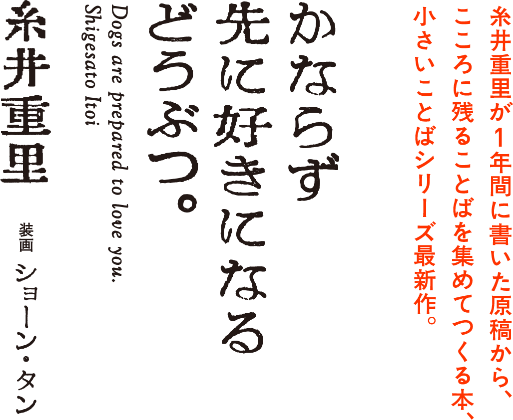 糸井重里が１年間に書いた原稿から、こころに残ることばを集めてつくる本、小さいことばシリーズ最新作。かならず先に好きになるどうぶつ。 糸井重里 装画：ショーン・タン