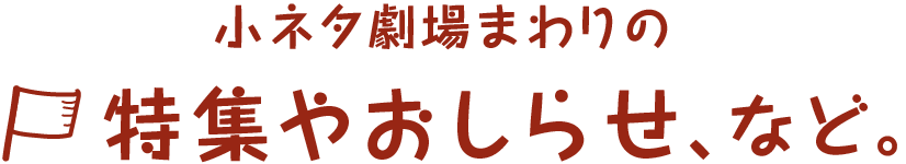 小ネタ劇場まわりの特集やおしらせ、など。