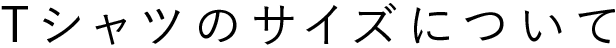 Ｔシャツのサイズについて