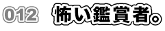 012　怖い鑑賞者。