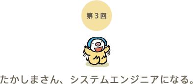 第3回 たかしまさん、システムエンジニアになる。 第3回 たかしまさん、システムエンジニアになる。
