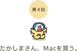 第4回 たかしまさん、Macを買う。 第4回 たかしまさん、Macを買う。