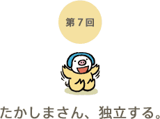 第7回 たかしまさん、独立する。 第7回 たかしまさん、独立する。