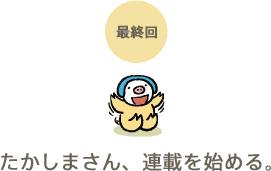 最終回 たかしまさん、連載を始める。 最終回 たかしまさん、連載を始める。