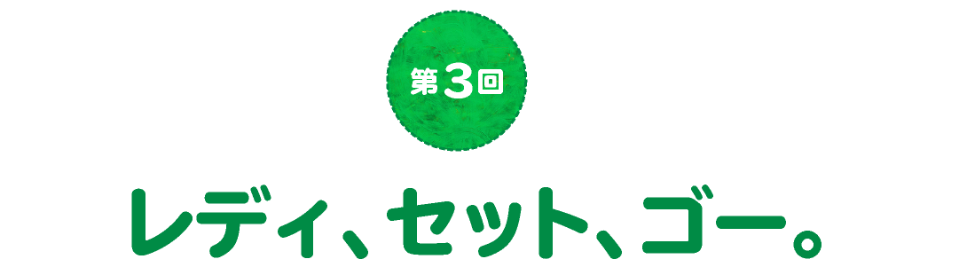 第３回　レディ、セット、ゴー。