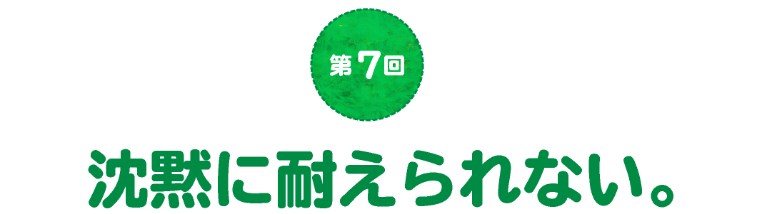 第７回　沈黙に耐えられない。