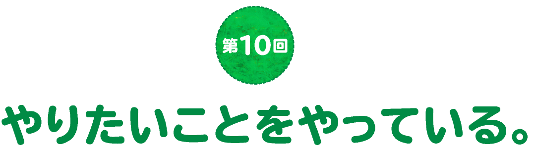 第10回　やりたいことをやっている。