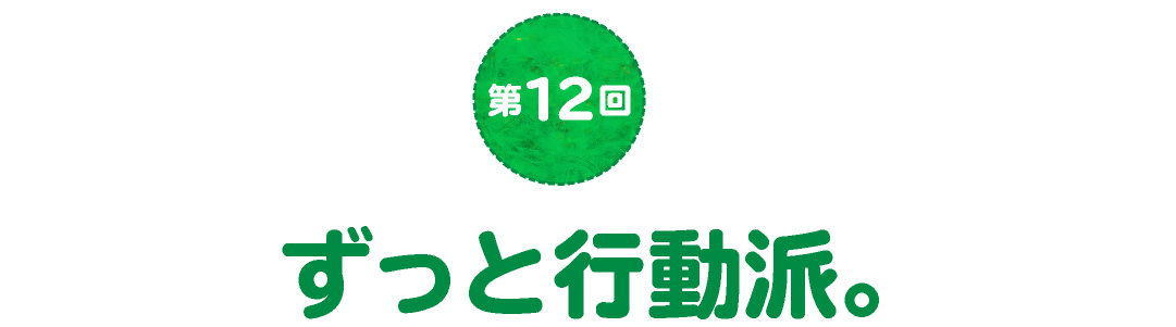 第12回　ずっと行動派。