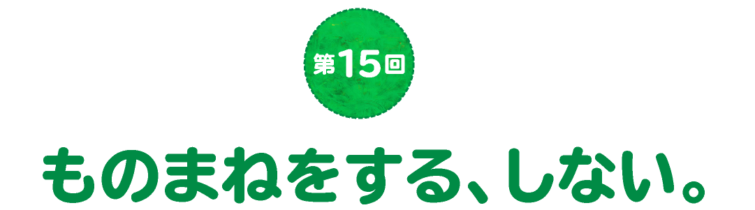 第15回　ものまねをする、しない。