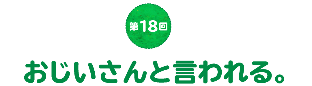 第18回　おじいさんと言われる。