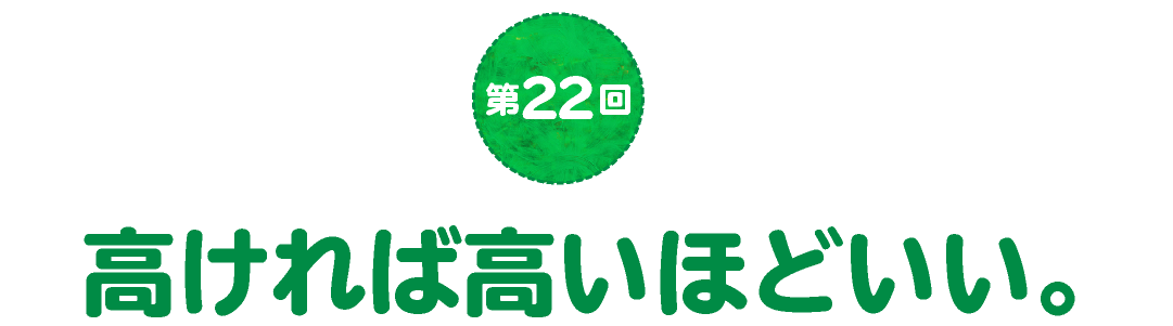 第22回　高ければ高いほどいい。