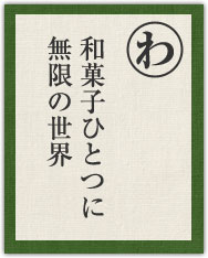 和菓子ひとつに 無限の世界 和菓子ひとつに 無限の世界