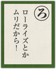 ローライズとか ムリだから! ローライズとか ムリだから!