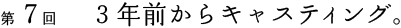 第７回　３年前からキャスティング。