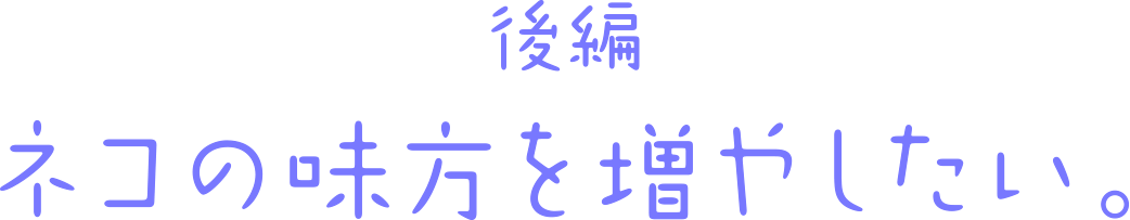 ネコの味方を増やしたい。