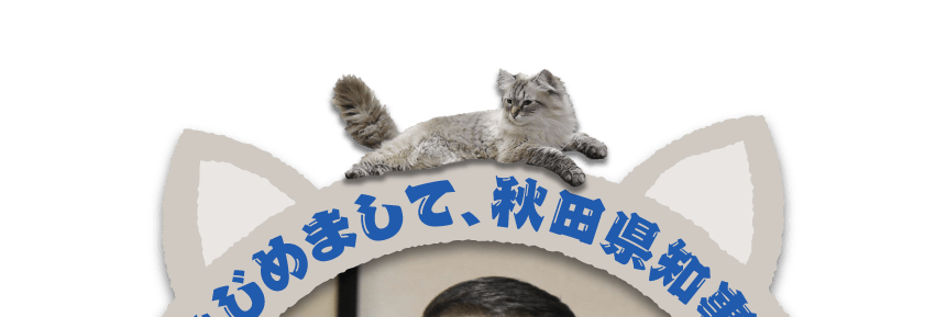 はじめまして、秋田県知事。 ネコの話をしに来ましたのニャ！