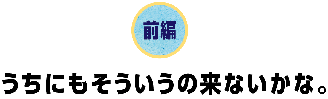 前編　うちにもそういうの来ないかな。