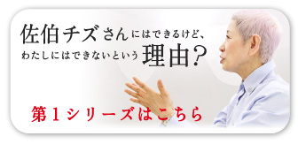 佐伯チズさんにはできるけど、 わたしにはできないという理由? 第一シリーズはこちら
