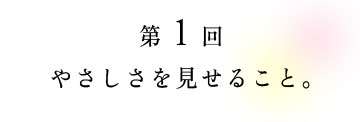 第1回 やさしさを見せること。