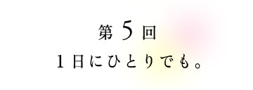 第5回 1日にひとりでも。