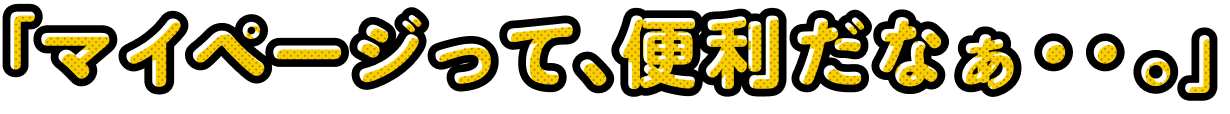 「マイページって、便利だなぁ・・・。」