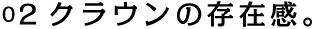 02 クラウンの存在感。
