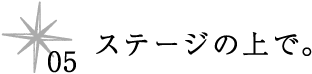 05 ステージの上で。