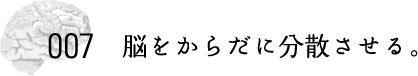 ００７ 脳をからだに分散させる。