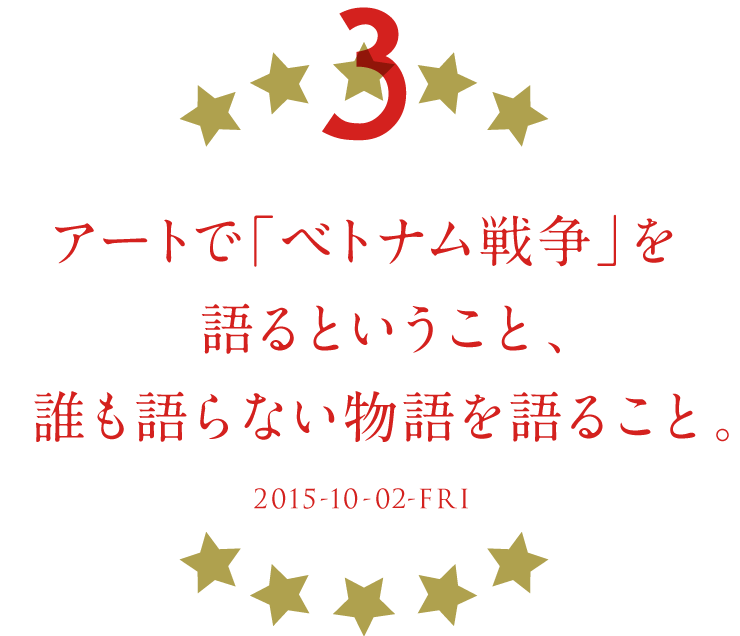 第３回 アートで「ベトナム戦争」を語るということ、誰も語らない物語を語ること。 2015-10-02-FRI