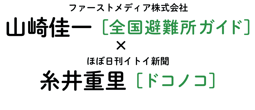 ファーストメディア株式会社山崎佳一［全国避難所ガイド］×ほぼ日刊イトイ新聞糸井重里［ドコノコ］