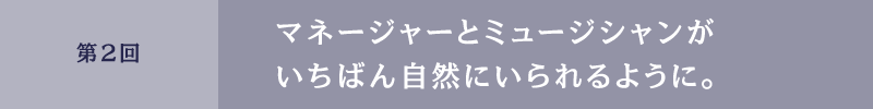 第2回 マネージャーとミュージシャンがいちばん自然にいられるように。