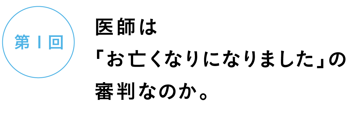 第１回　医師は「お亡くなりになりました」の審判なのか。