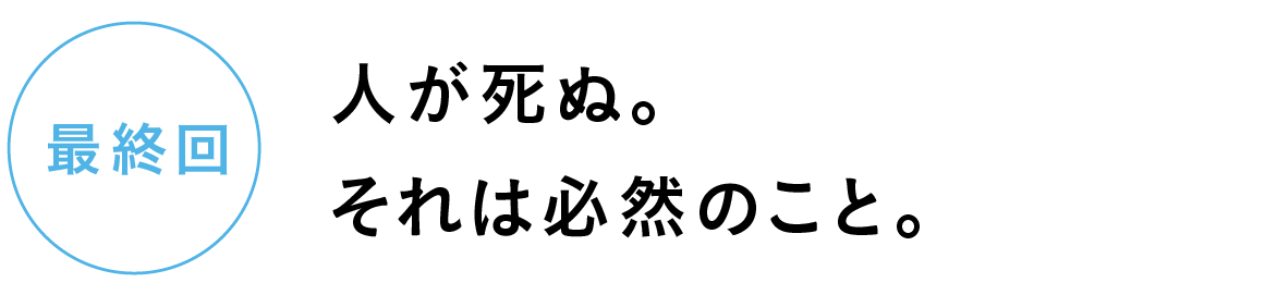 最終回　人が死ぬ。それは必然のこと。
