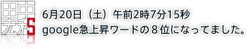 6��20���i�y�j�ߑO2��7��15�b google�}�㏸���[�h�̂W�ʂɂȂ��Ă܂����B