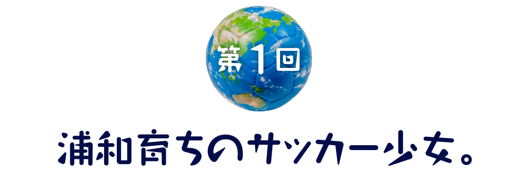 第1回　浦和育ちのサッカー少女。