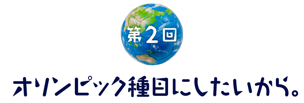 第2回　オリンピック種目にしたいから。