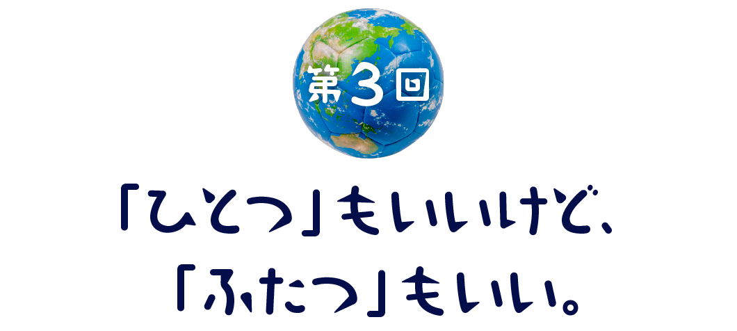第3回　「ひとつ」もいいけど、「ふたつ」もいい。