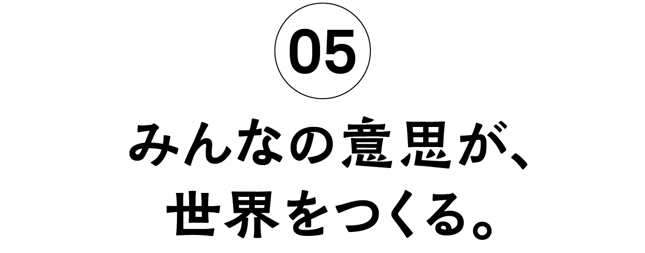 05 みんなの意思が、世界をつくる。