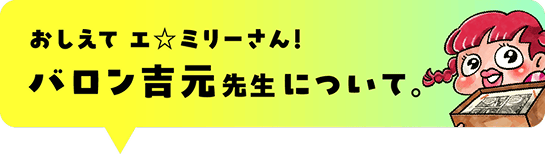 おしえてエ☆ミリーさん!
バロン吉元さんについて。