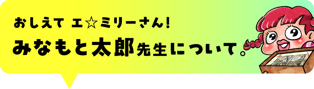 おしえてエ☆ミリーさん！
					みなもと太郎先生について。
