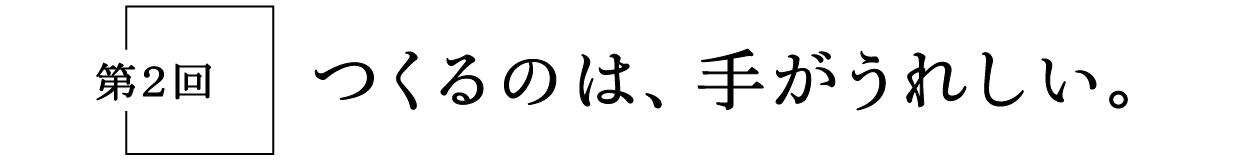 第２回　つくるのは、手がうれしい。