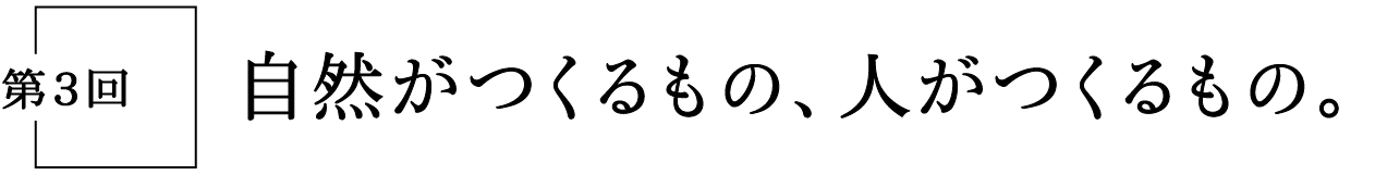 第３回　自然がつくるもの、人がつくるもの。