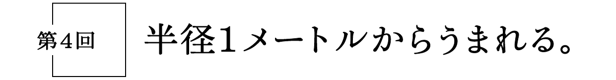 第４回　半径１メートルからうまれる。
