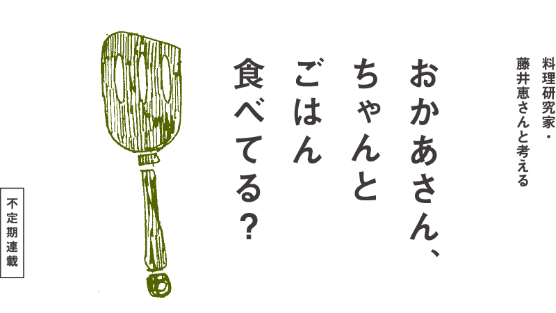 ＜不定期連載＞料理研究家・藤井恵さんと考えるおかあさん、ちゃんとごはん食べてる？