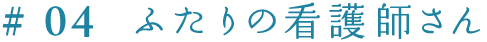 ＃０４　ふたりの看護師さん