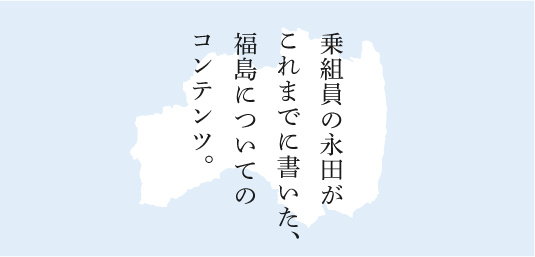 乗組員の永田がこれまでに書いた、福島についてのコンテンツ。